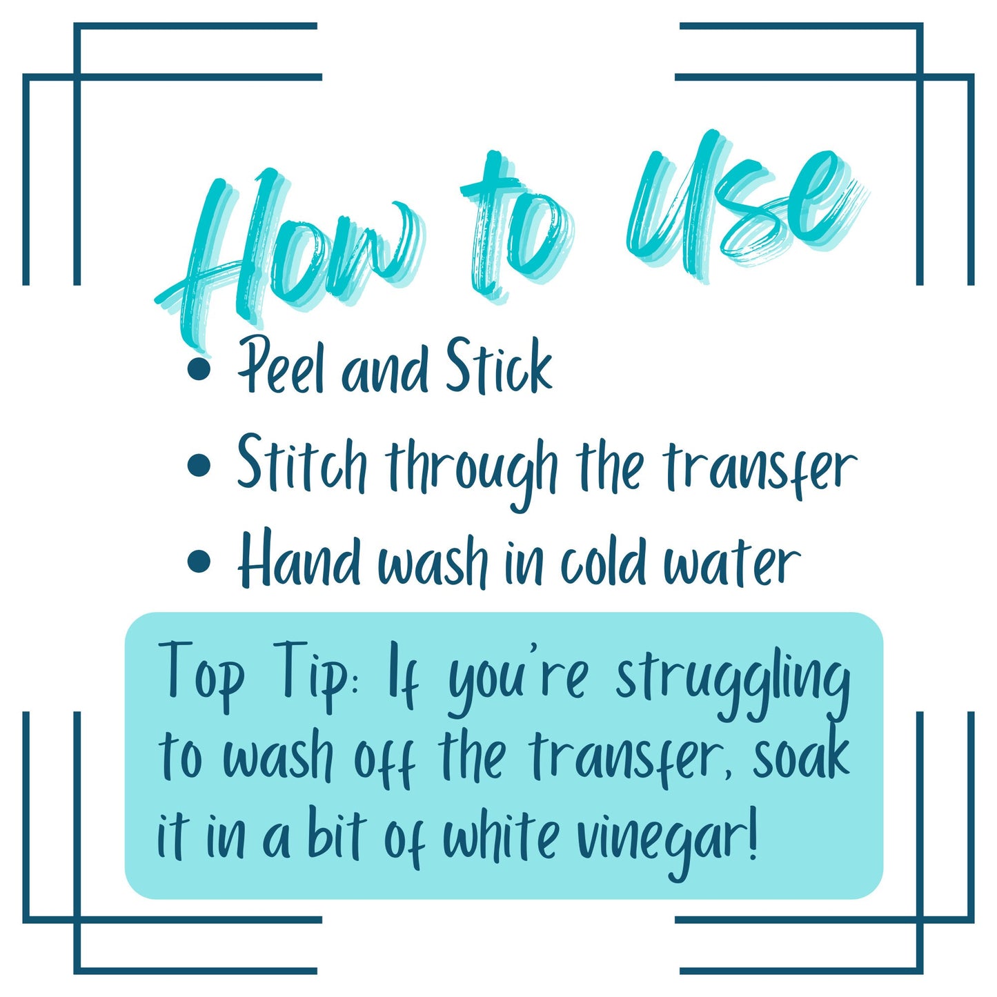 Infographic entitled: How to use. " Peel and Stick. Stitch through the transfer. Handwash in cold water. Top Tip: If you're struggling to wash off the transfer, soak it in a bit of white vinegar!" Blue text on White Background.
